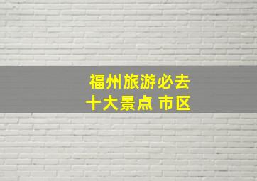 福州旅游必去十大景点 市区